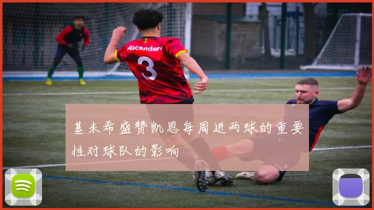 基米希盛赞凯恩每周进两球的重要性对球队的影响