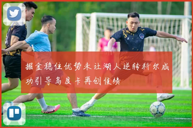 掘金稳住优势未让湖人逆转科尔成功引导乌度卡再创佳绩