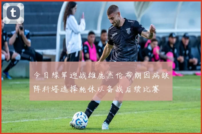 今日绿军迎战雄鹿杰伦布朗因病缺阵科塔选择轮休以备战后续比赛