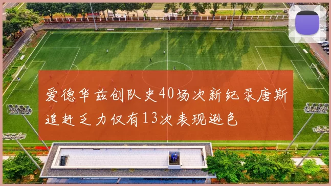 爱德华兹创队史40场次新纪录唐斯追赶乏力仅有13次表现逊色