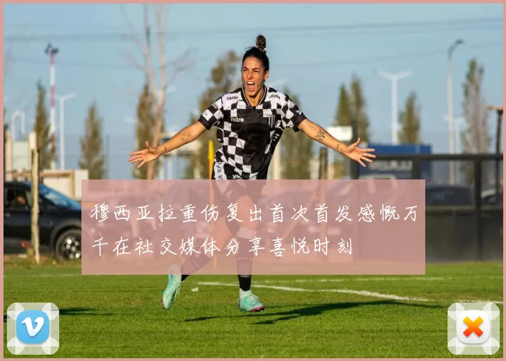 穆西亚拉重伤复出首次首发感慨万千在社交媒体分享喜悦时刻