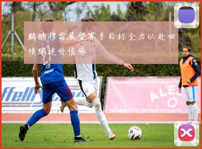 鹈鹕穆雷展望赛季目标全力以赴回馈球迷价值感