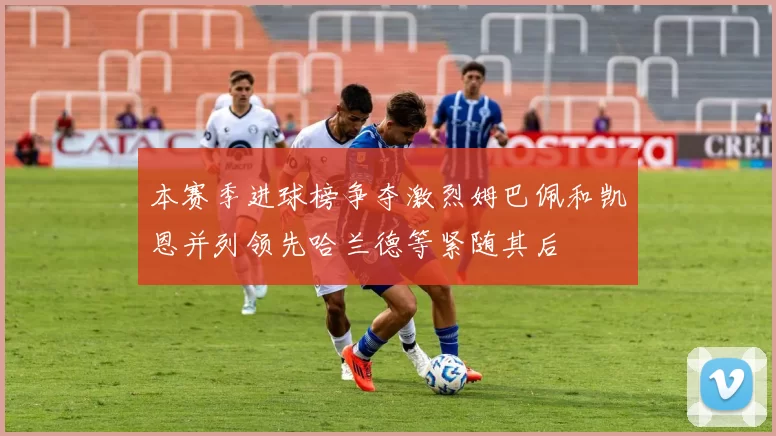 本赛季进球榜争夺激烈姆巴佩和凯恩并列领先哈兰德等紧随其后
