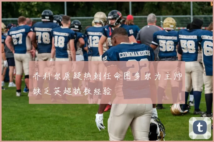 乔科尔质疑热刺任命图多尔为主帅缺乏英超执教经验