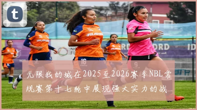 无限我的城在2025至2026赛季NBL常规赛第十七轮中展现强大实力的战报