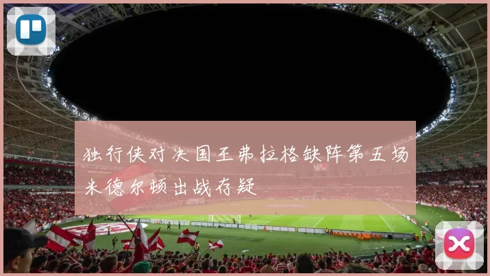 独行侠对决国王弗拉格缺阵第五场米德尔顿出战存疑