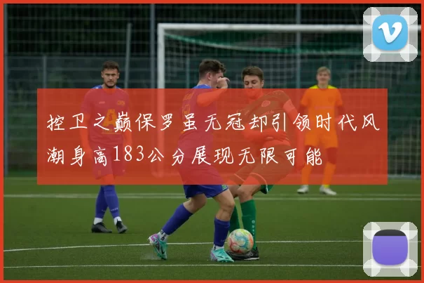 控卫之巅保罗虽无冠却引领时代风潮身高183公分展现无限可能