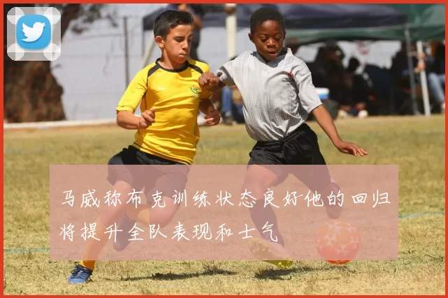 马威称布克训练状态良好他的回归将提升全队表现和士气