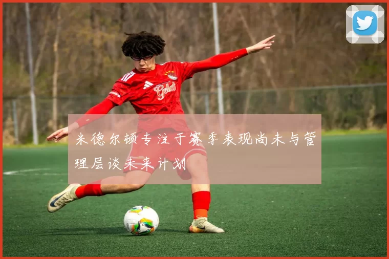 米德尔顿专注于赛季表现尚未与管理层谈未来计划