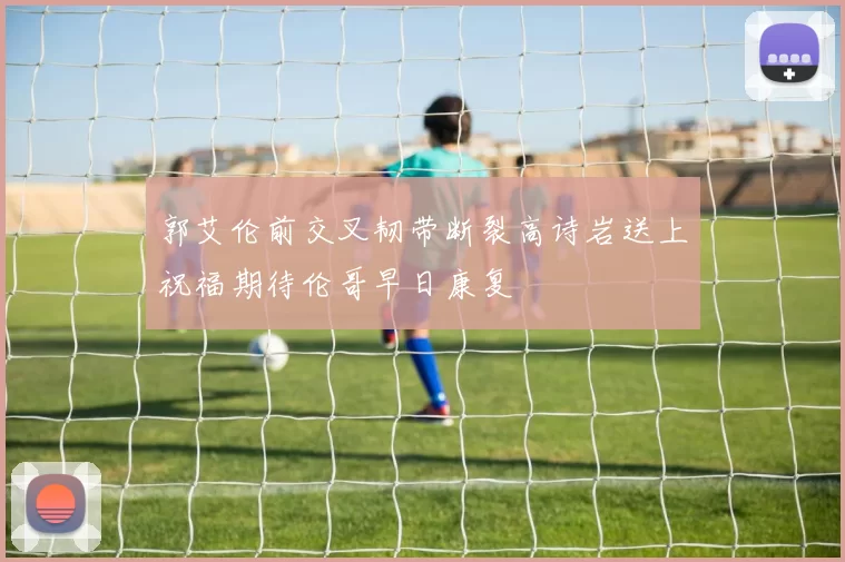 郭艾伦前交叉韧带断裂高诗岩送上祝福期待伦哥早日康复