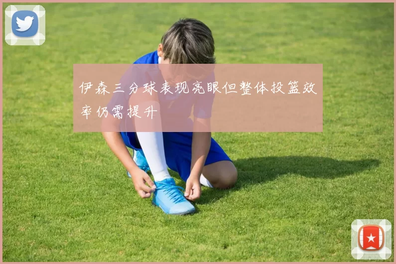 伊森三分球表现亮眼但整体投篮效率仍需提升