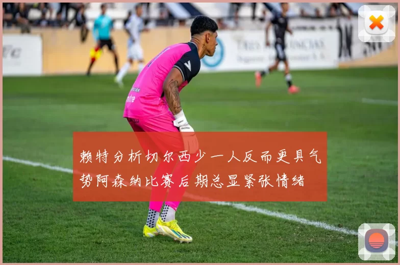 赖特分析切尔西少一人反而更具气势阿森纳比赛后期总显紧张情绪
