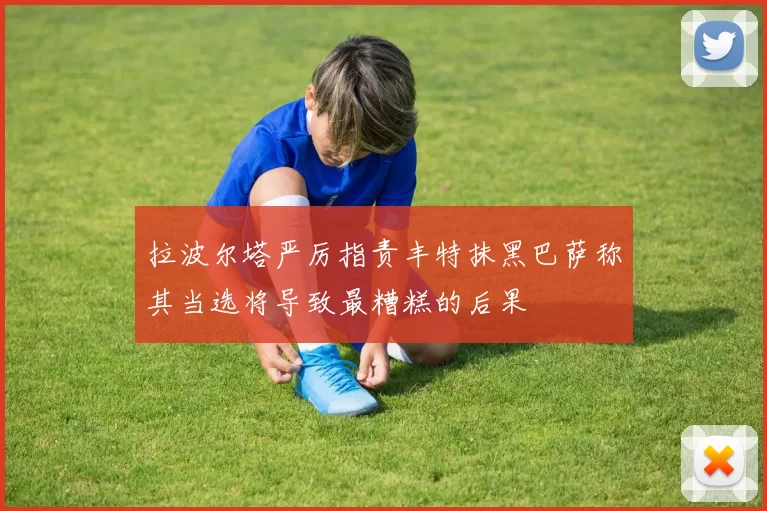 拉波尔塔严厉指责丰特抹黑巴萨称其当选将导致最糟糕的后果