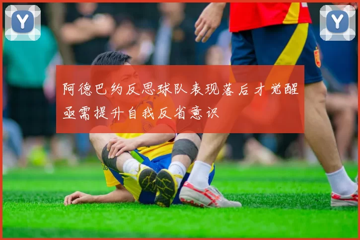 阿德巴约反思球队表现落后才觉醒亟需提升自我反省意识