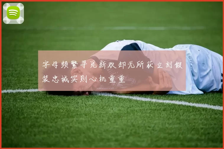 字母频繁寻觅新欢却无所获立刻假装忠诚实则心机重重