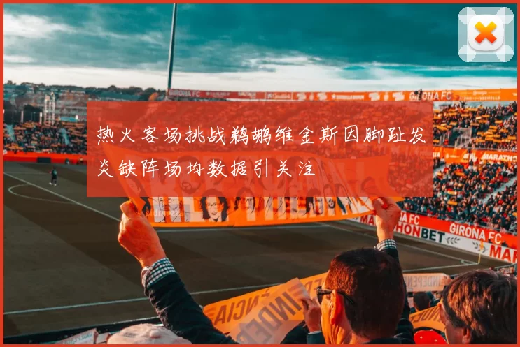 热火客场挑战鹈鹕维金斯因脚趾发炎缺阵场均数据引关注