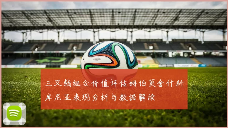 三叉戟组合价值评估姆伯莫舍什科库尼亚表现分析与数据解读