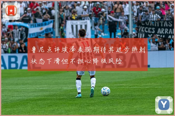 鲁尼点评埃泽表现期待其进步热刺状态下滑但不担心降级风险