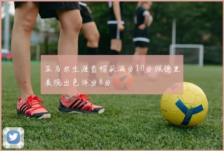 亚马尔生涯首帽获满分10分佩德里表现出色评分8分