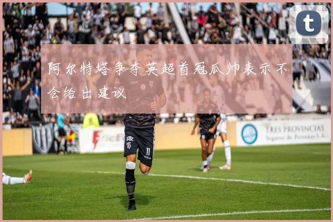 阿尔特塔争夺英超首冠瓜帅表示不会给出建议
