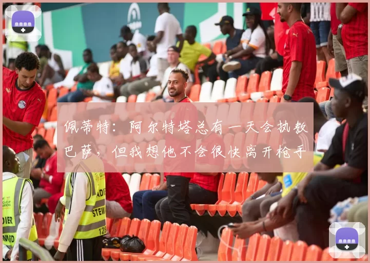 佩蒂特：阿尔特塔总有一天会执教巴萨，但我想他不会很快离开枪手