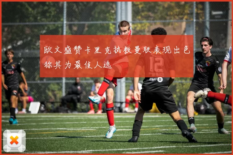 欧文盛赞卡里克执教曼联表现出色称其为最佳人选